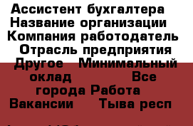 Ассистент бухгалтера › Название организации ­ Компания-работодатель › Отрасль предприятия ­ Другое › Минимальный оклад ­ 17 000 - Все города Работа » Вакансии   . Тыва респ.